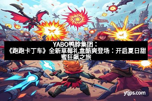 YABO鸭脖集团：《跑跑卡丁车》全新草莓礼盒酷爽登场：开启夏日甜蜜狂飙之旅