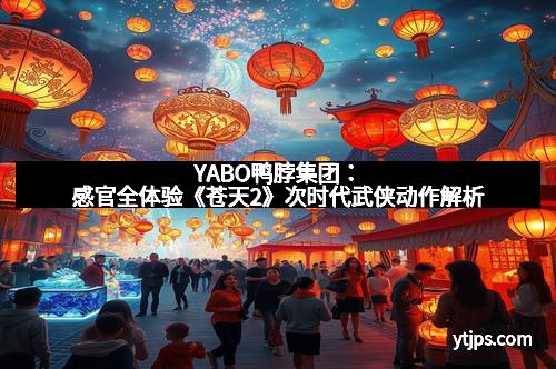 YABO鸭脖集团：感官全体验《苍天2》次时代武侠动作解析