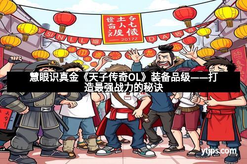 慧眼识真金《天子传奇OL》装备品级——打造最强战力的秘诀