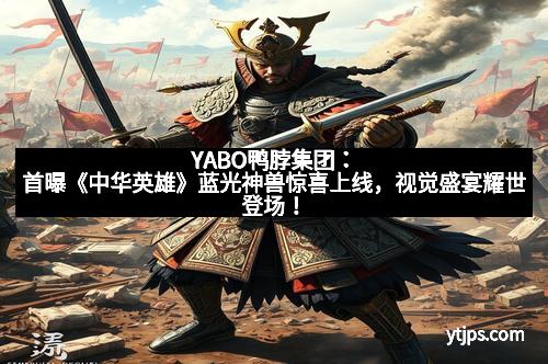 YABO鸭脖集团：首曝《中华英雄》蓝光神兽惊喜上线，视觉盛宴耀世登场！
