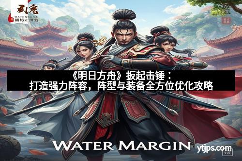 《明日方舟》扳起击锤：打造强力阵容，阵型与装备全方位优化攻略